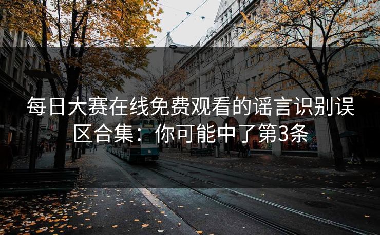 每日大赛在线免费观看的谣言识别误区合集：你可能中了第3条