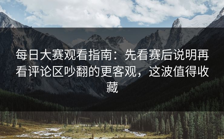 每日大赛观看指南:先看赛后说明再看评论区吵翻的更客观,这波值得收藏 每日大赛观看指南:先看赛后说明再看评论区吵翻的更客观,这波值得收藏
