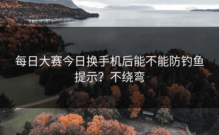 每日大赛今日换手机后能不能防钓鱼提示？不绕弯