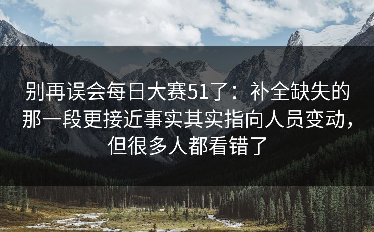 别再误会每日大赛51了：补全缺失的那一段更接近事实其实指向人员变动，但很多人都看错了