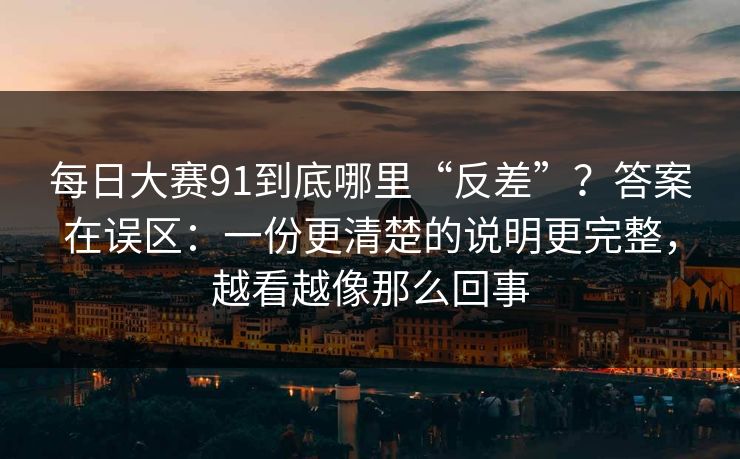每日大赛91到底哪里“反差”？答案在误区：一份更清楚的说明更完整，越看越像那么回事