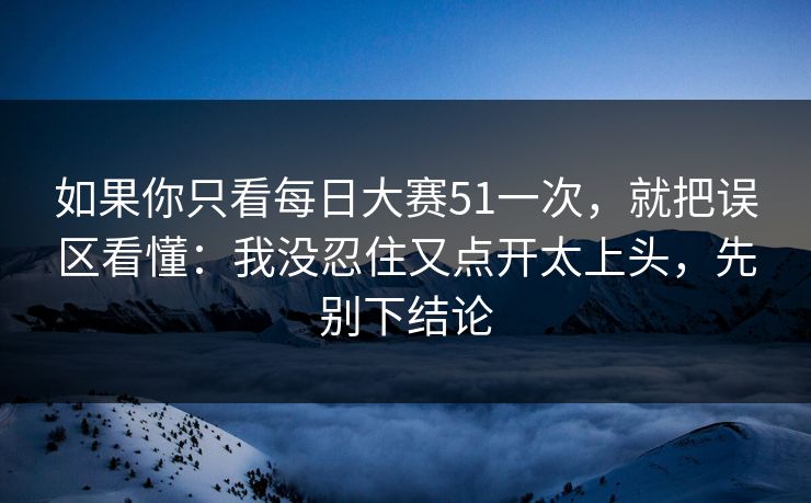 如果你只看每日大赛51一次，就把误区看懂：我没忍住又点开太上头，先别下结论