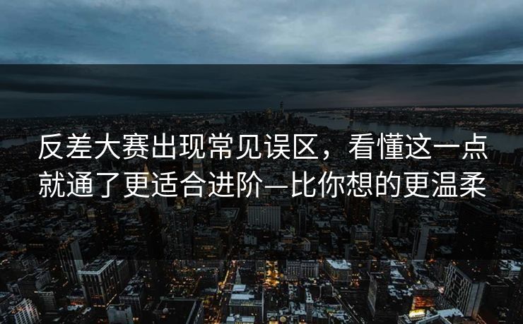 反差大赛出现常见误区，看懂这一点就通了更适合进阶—比你想的更温柔
