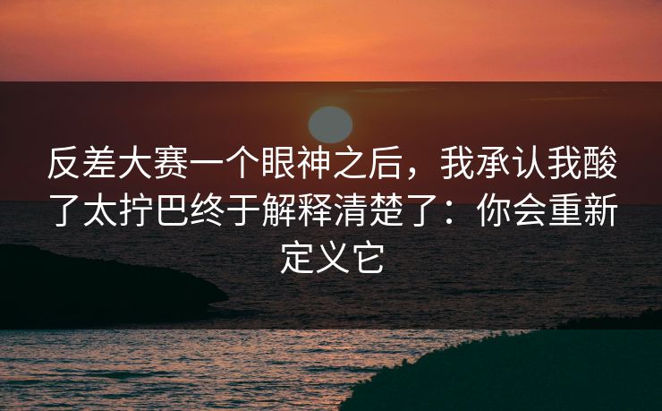 反差大赛一个眼神之后，我承认我酸了太拧巴终于解释清楚了：你会重新定义它