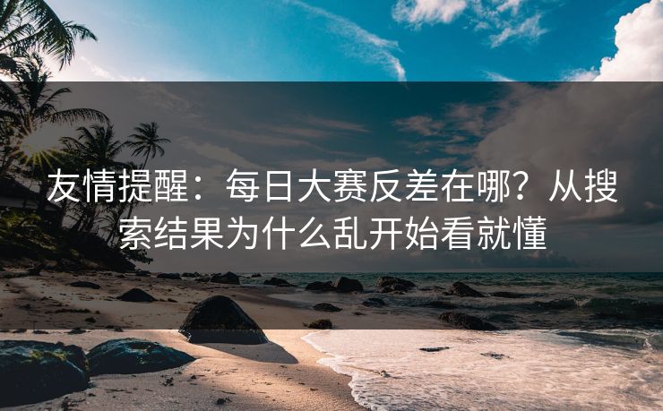 友情提醒：每日大赛反差在哪？从搜索结果为什么乱开始看就懂