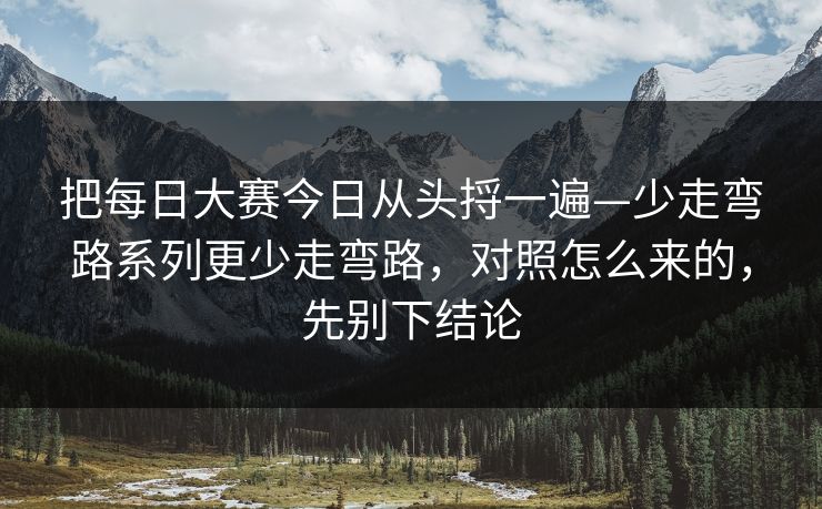 把每日大赛今日从头捋一遍—少走弯路系列更少走弯路,对照怎么来的,先别下结论 把每日大赛今日从头捋一遍—少走弯路系列更少走弯路,对照怎么来的,先别下结论