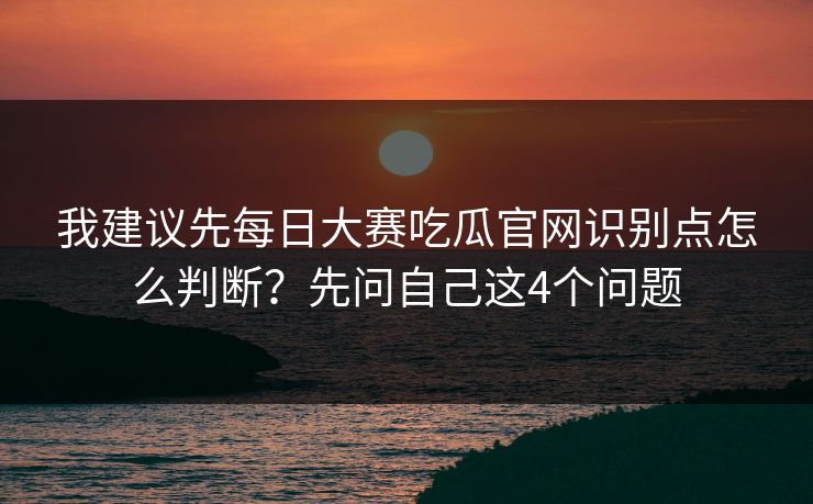 我建议先每日大赛吃瓜官网识别点怎么判断?先问自己这4个问题 我建议先每日大赛吃瓜官网识别点怎么判断?先问自己这4个问题