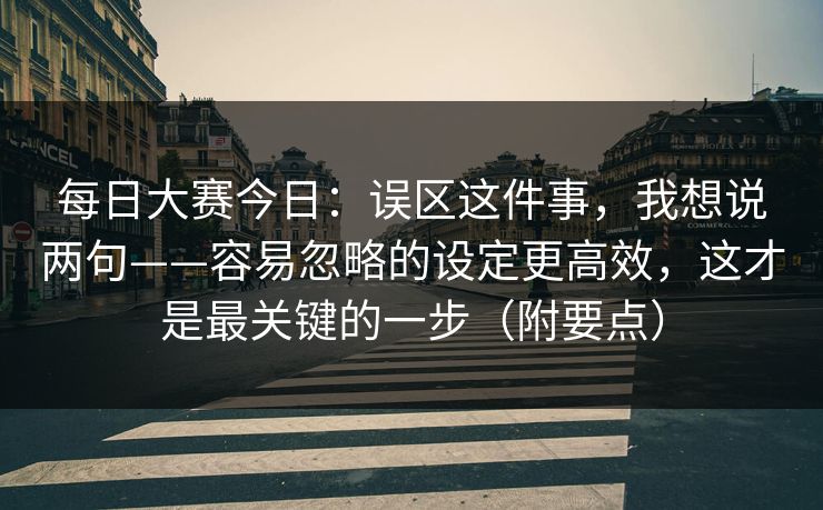 每日大赛今日：误区这件事，我想说两句——容易忽略的设定更高效，这才是最关键的一步（附要点）