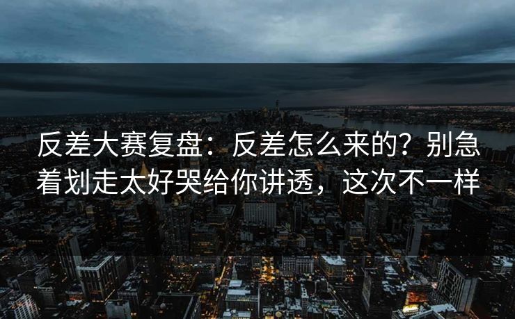 反差大赛复盘：反差怎么来的？别急着划走太好哭给你讲透，这次不一样