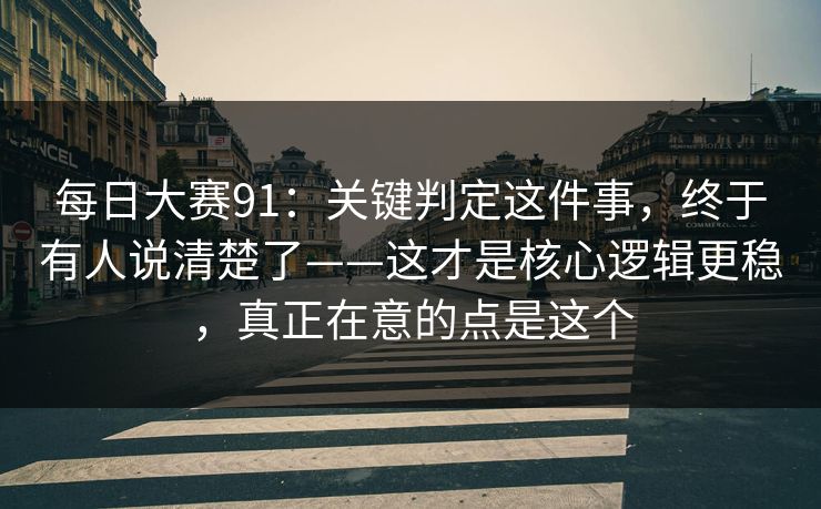 每日大赛91：关键判定这件事，终于有人说清楚了——这才是核心逻辑更稳，真正在意的点是这个