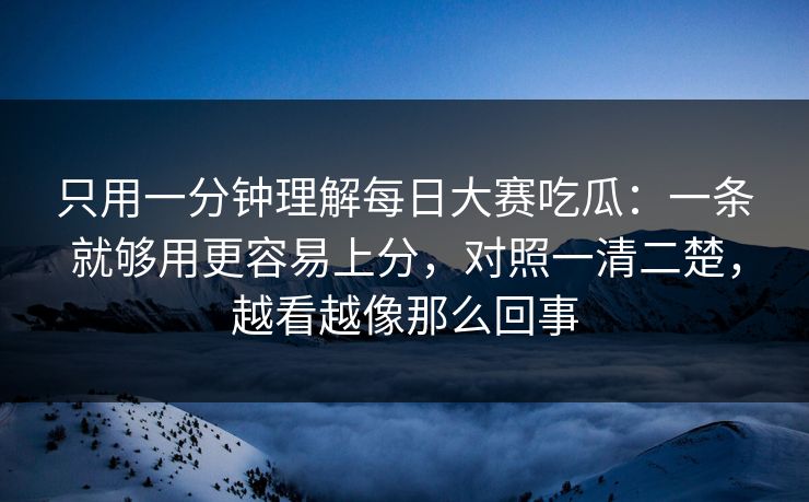 只用一分钟理解每日大赛吃瓜：一条就够用更容易上分，对照一清二楚，越看越像那么回事
