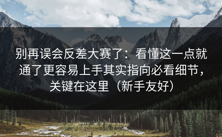 别再误会反差大赛了：看懂这一点就通了更容易上手其实指向必看细节，关键在这里（新手友好）