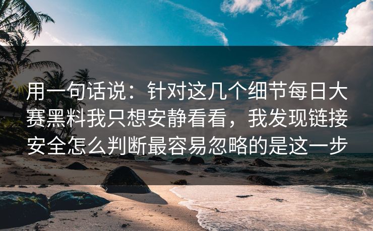 用一句话说：针对这几个细节每日大赛黑料我只想安静看看，我发现链接安全怎么判断最容易忽略的是这一步