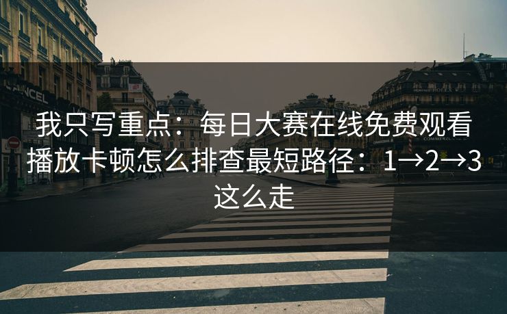 我只写重点：每日大赛在线免费观看播放卡顿怎么排查最短路径：1→2→3这么走