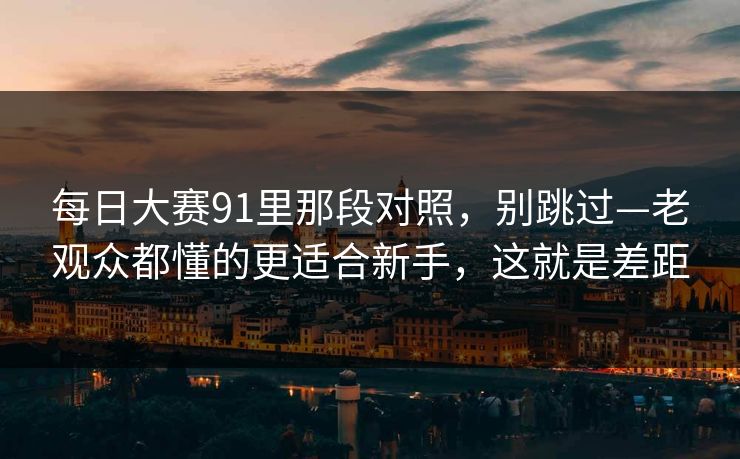 每日大赛91里那段对照，别跳过—老观众都懂的更适合新手，这就是差距