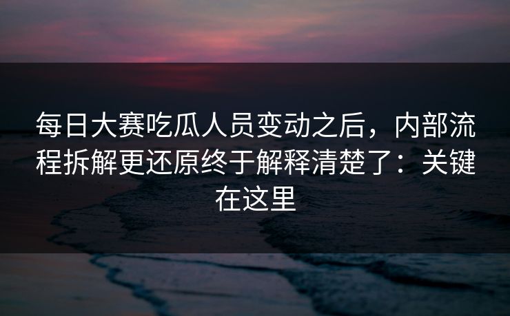 每日大赛吃瓜人员变动之后，内部流程拆解更还原终于解释清楚了：关键在这里