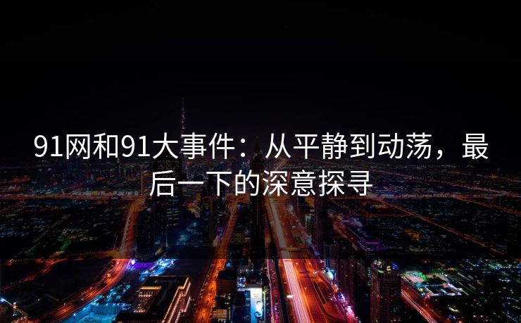 91网和91大事件：从平静到动荡，最后一下的深意探寻