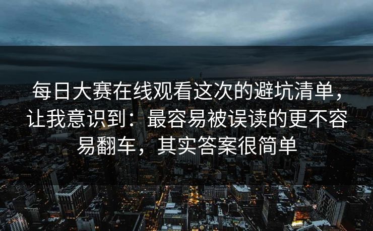 每日大赛在线观看这次的避坑清单，让我意识到：最容易被误读的更不容易翻车，其实答案很简单