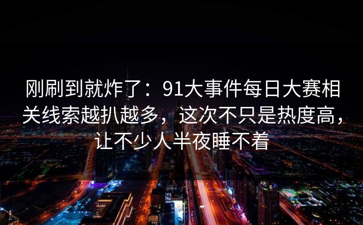 刚刷到就炸了：91大事件每日大赛相关线索越扒越多，这次不只是热度高，让不少人半夜睡不着