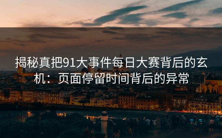 揭秘真把91大事件每日大赛背后的玄机：页面停留时间背后的异常