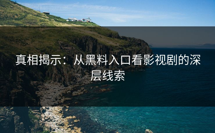 真相揭示：从黑料入口看影视剧的深层线索
