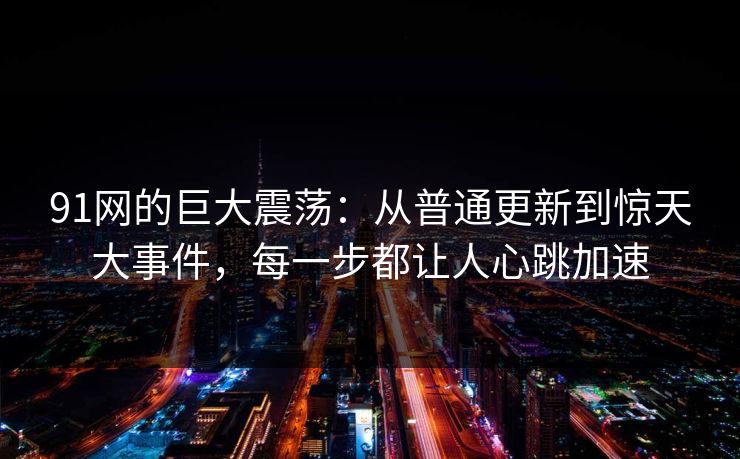 91网的巨大震荡：从普通更新到惊天大事件，每一步都让人心跳加速